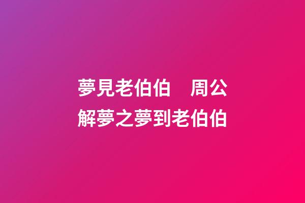 夢見老伯伯　周公解夢之夢到老伯伯